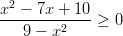 x2 − 7x + 10 ---------2--- ≥ 0    9 − x  