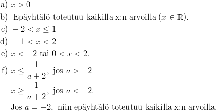 a) x > 0  b)  Ep ¨ayht¨al¨o toteutuu  kaikilla x:n arvoilla (x ∈ ℝ ). c)  − 2 < x ≤ 1  d)  − 1 < x < 2 e) x < − 2 tai 0 < x < 2.   f) x ≤  --1--, jos a > − 2         a + 2         --1---    x ≥  a + 2, jos a < − 2.     Jos a = − 2, niin ep ¨ayht¨al¨o toteutuu kaikilla x:n arvoilla.       