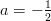 a = − 12   