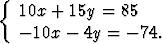 {
  10x +  15y = 85
  - 10x - 4y =  -74.